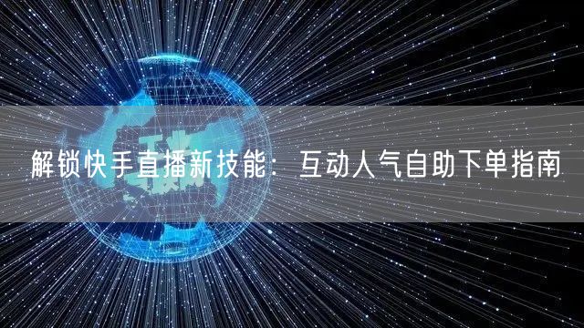 解锁快手直播新技能：互动人气自助下单指南