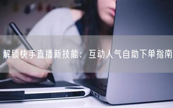 解锁快手直播新技能：互动人气自助下单指南