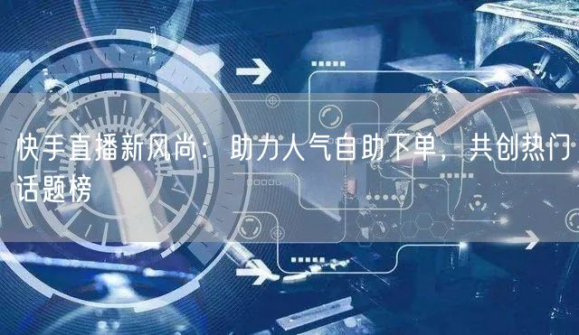 快手直播新风尚：助力人气自助下单，共创热门话题榜