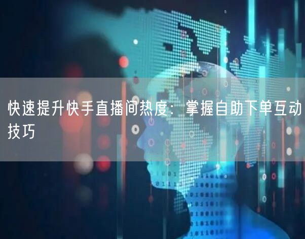 快速提升快手直播间热度：掌握自助下单互动技巧