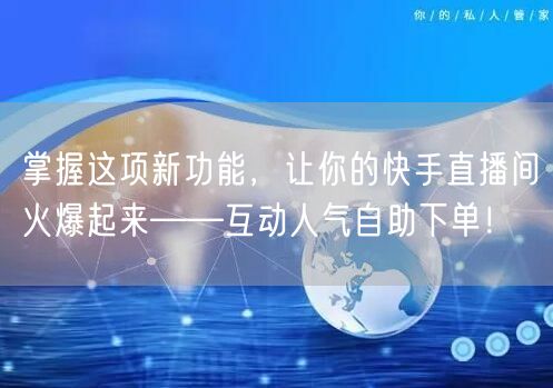 掌握这项新功能，让你的快手直播间火爆起来——互动人气自助下单！