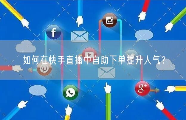 如何在快手直播中自助下单提升人气？