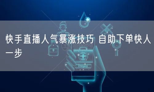快手直播人气暴涨技巧 自助下单快人一步