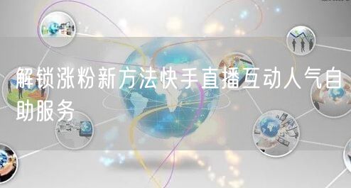解锁涨粉新方法快手直播互动人气自助服务