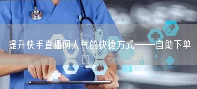 提升快手直播间人气的快捷方式——自助下单