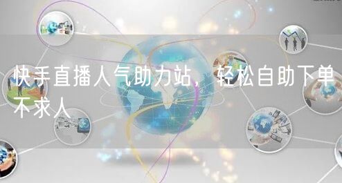 快手直播人气助力站，轻松自助下单不求人