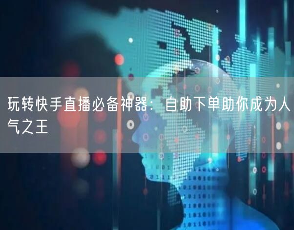 玩转快手直播必备神器：自助下单助你成为人气之王