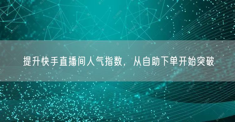 提升快手直播间人气指数，从自助下单开始突破