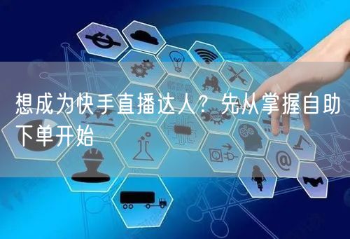 想成为快手直播达人？先从掌握自助下单开始