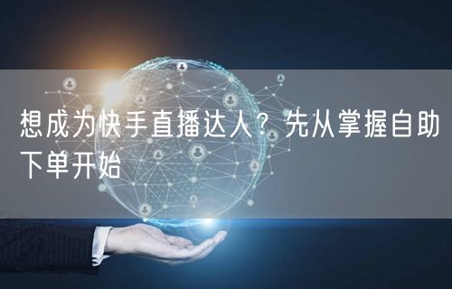 想成为快手直播达人？先从掌握自助下单开始