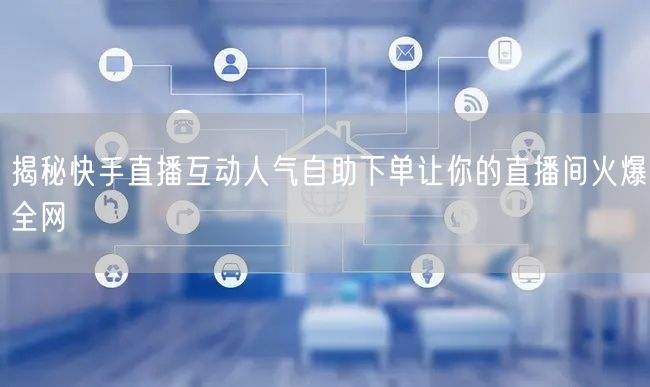 揭秘快手直播互动人气自助下单让你的直播间火爆全网