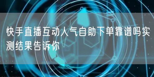 快手直播互动人气自助下单靠谱吗实测结果告诉你
