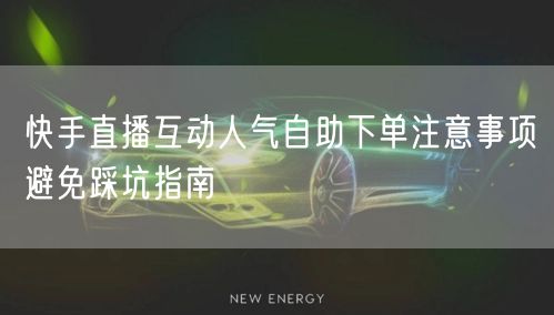 快手直播互动人气自助下单注意事项避免踩坑指南