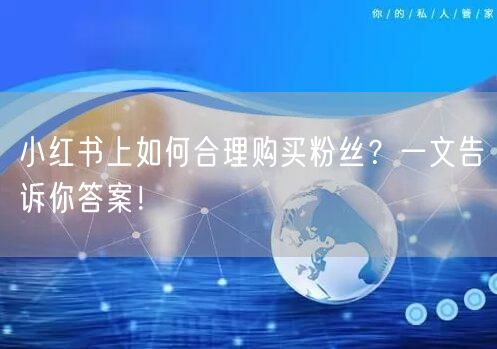 小红书上如何合理购买粉丝？一文告诉你答案！