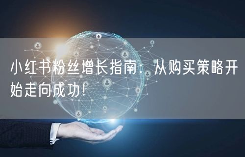 小红书粉丝增长指南：从购买策略开始走向成功！