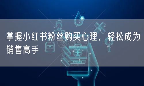 掌握小红书粉丝购买心理，轻松成为销售高手