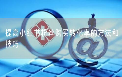 提高小红书粉丝购买转化率的方法和技巧