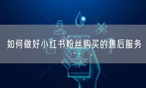 如何做好小红书粉丝购买的售后服务