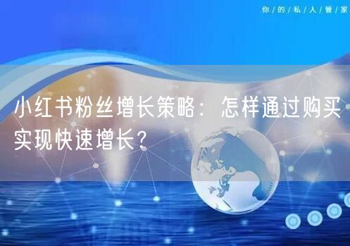 小红书粉丝增长策略：怎样通过购买实现快速增长？