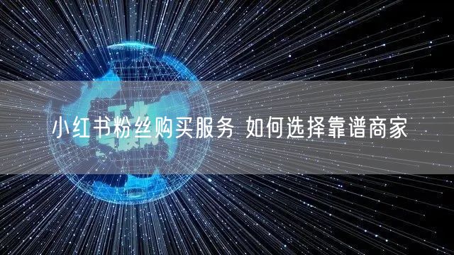 小红书粉丝购买服务 如何选择靠谱商家