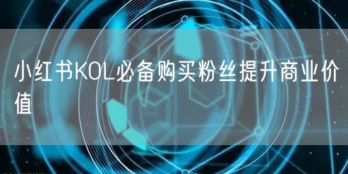 小红书KOL必备购买粉丝提升商业价值