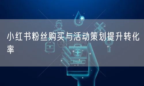 小红书粉丝购买与活动策划提升转化率