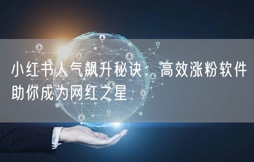 小红书人气飙升秘诀：高效涨粉软件助你成为网红之星