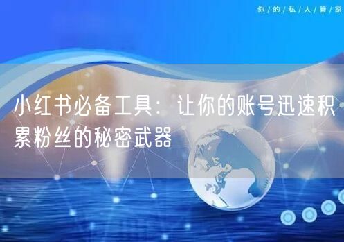 小红书必备工具：让你的账号迅速积累粉丝的秘密武器