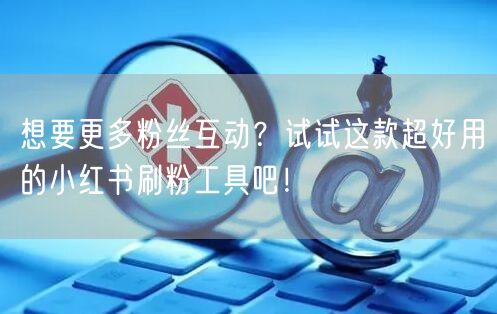 想要更多粉丝互动？试试这款超好用的小红书刷粉工具吧！