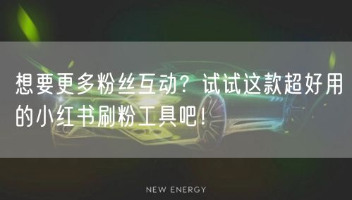 想要更多粉丝互动？试试这款超好用的小红书刷粉工具吧！