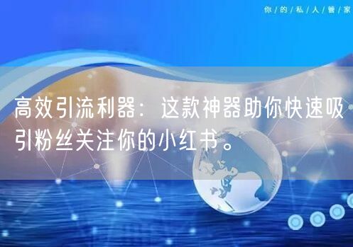 高效引流利器：这款神器助你快速吸引粉丝关注你的小红书。
