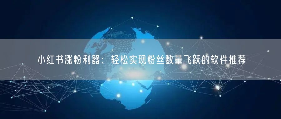 小红书涨粉利器：轻松实现粉丝数量飞跃的软件推荐