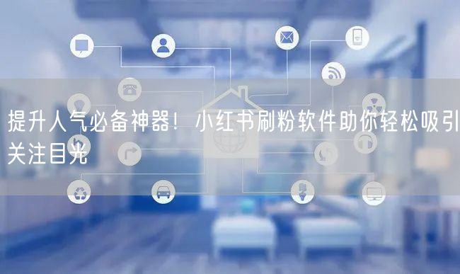 提升人气必备神器！小红书刷粉软件助你轻松吸引关注目光