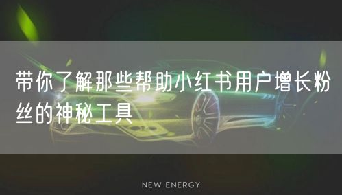 带你了解那些帮助小红书用户增长粉丝的神秘工具