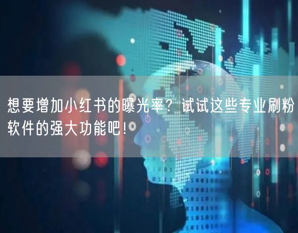想要增加小红书的曝光率？试试这些专业刷粉软件的强大功能吧！