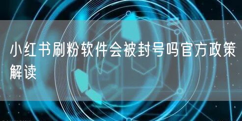 小红书刷粉软件会被封号吗官方政策解读