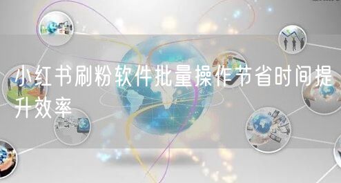 小红书刷粉软件批量操作节省时间提升效率