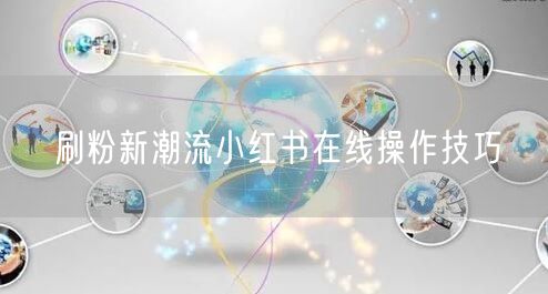 刷粉新潮流小红书在线操作技巧