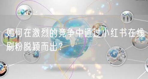 如何在激烈的竞争中通过小红书在线刷粉脱颖而出？