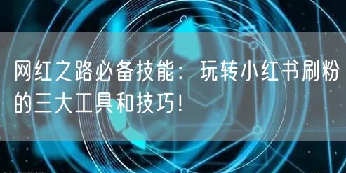 网红之路必备技能：玩转小红书刷粉的三大工具和技巧！
