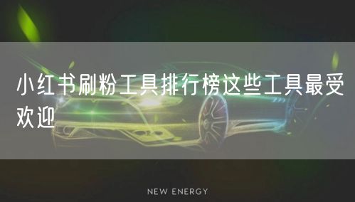 小红书刷粉工具排行榜这些工具最受欢迎