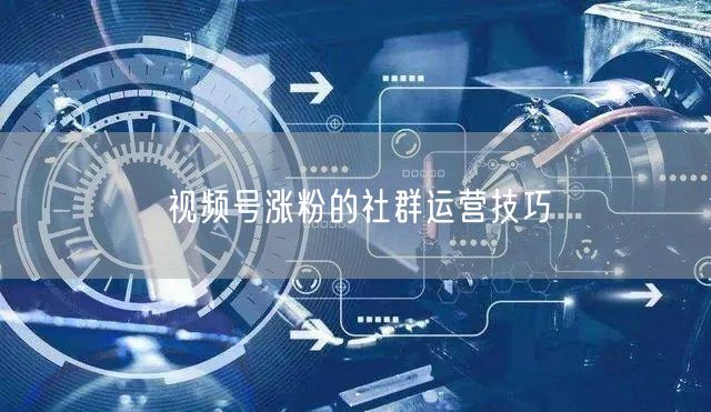 视频号涨粉的社群运营技巧
