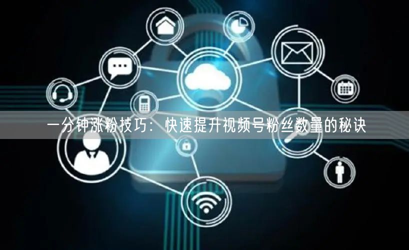一分钟涨粉技巧:快速提升视频号粉丝数量的秘诀