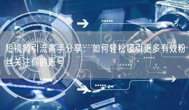 短视频引流高手分享：如何轻松吸引更多有效粉丝关注你的账号
