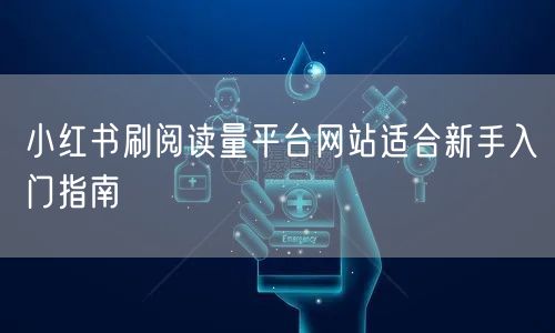 小红书刷阅读量平台网站适合新手入门指南